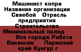 Машинист копра › Название организации ­ Сваебой › Отрасль предприятия ­ Строительство › Минимальный оклад ­ 30 000 - Все города Работа » Вакансии   . Пермский край,Кунгур г.